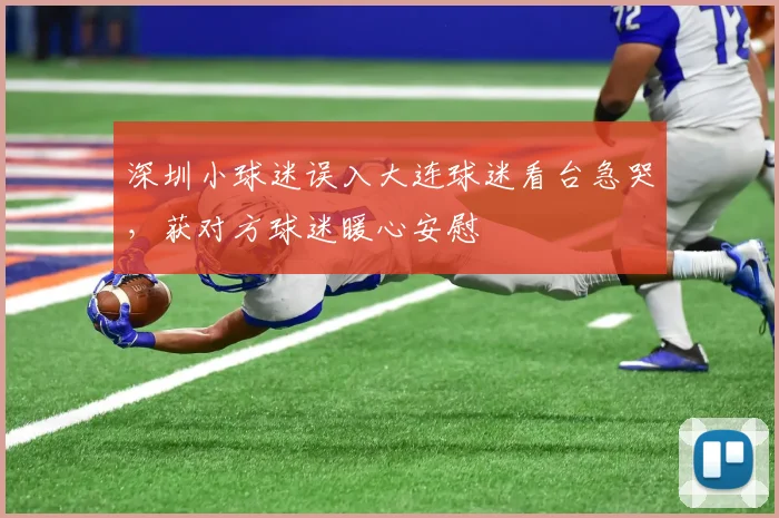 深圳小球迷误入大连球迷看台急哭，获对方球迷暖心安慰