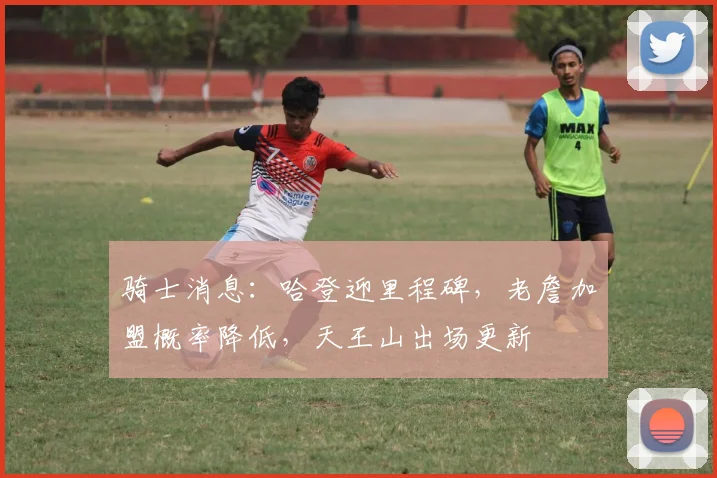 骑士消息：哈登迎里程碑，老詹加盟概率降低，天王山出场更新