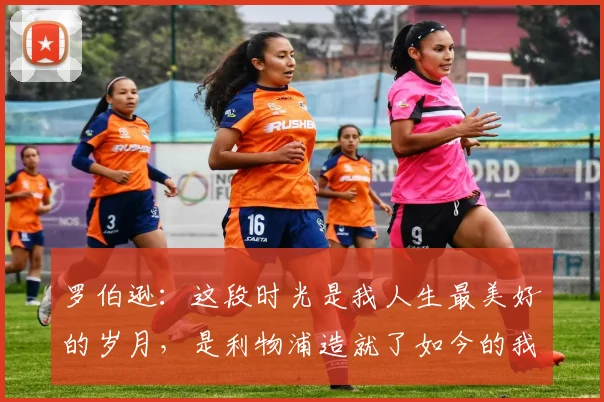 罗伯逊：这段时光是我人生最美好的岁月，是利物浦造就了如今的我
