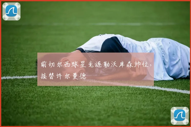 前切尔西球星竞逐勒沃库森帅位，接替许尔曼德
