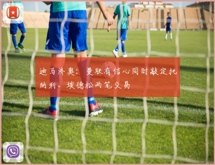 迪马济奥：曼联有信心同时敲定托纳利、埃德松两笔交易