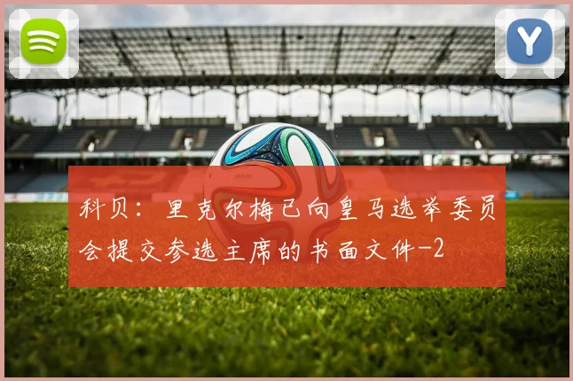 科贝：里克尔梅已向皇马选举委员会提交参选主席的书面文件
