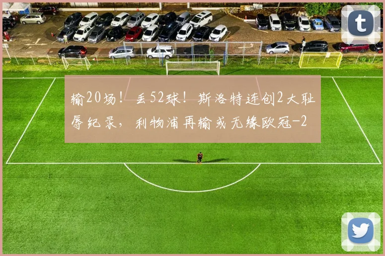 输20场！丢52球！斯洛特连创2大耻辱纪录，利物浦再输或无缘欧冠