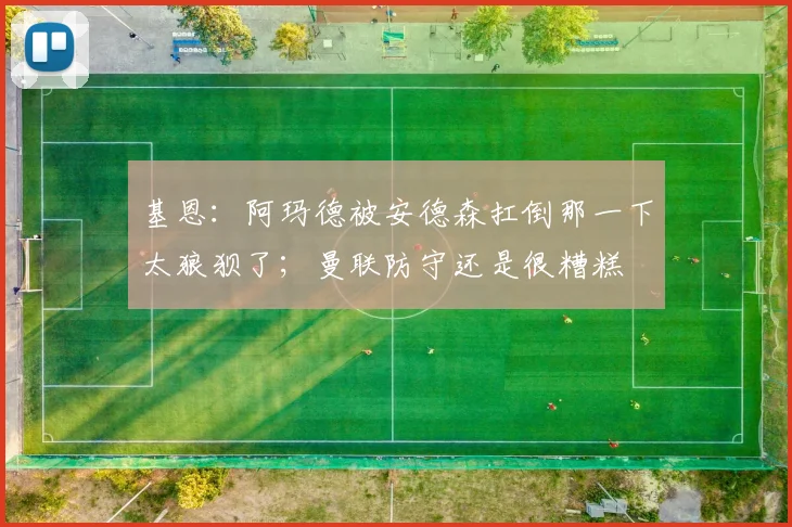 基恩：阿玛德被安德森扛倒那一下太狼狈了；曼联防守还是很糟糕