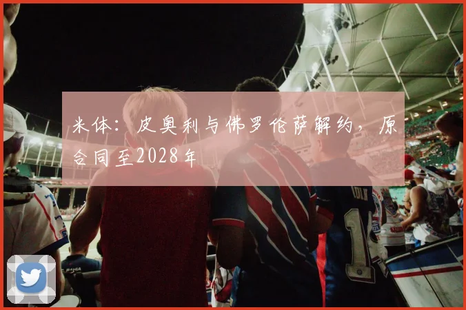 米体：皮奥利与佛罗伦萨解约，原合同至2028年