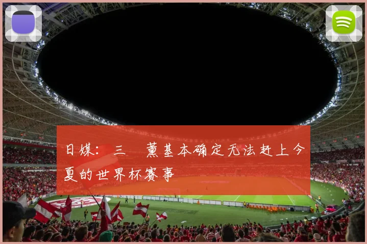日媒：三笘薰基本确定无法赶上今夏的世界杯赛事